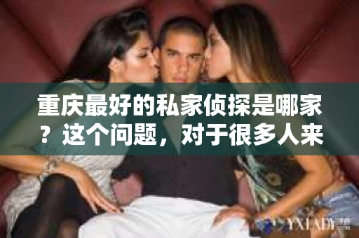 重庆最好的私家侦探是哪家？这个问题，对于很多人来说，可能是一个出于无奈的选择。在这个快节奏的社会，有些人可能因为婚姻、家庭、工作等原因，需要寻求私家侦探的帮助。那么，在重庆，哪家私家侦探是众人眼中的佼佼者呢？今天，我就来和大家聊聊这个话题。