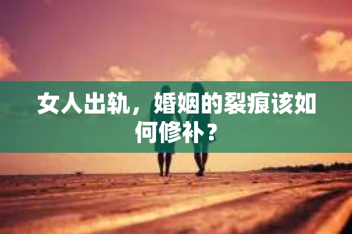 女人出轨，婚姻的裂痕该如何修补？