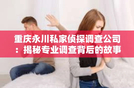 重庆永川私家侦探调查公司：揭秘专业调查背后的故事