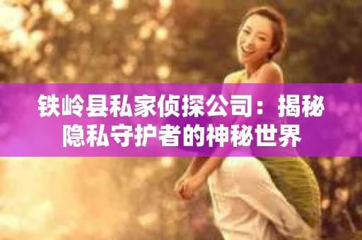 铁岭县私家侦探公司：揭秘隐私守护者的神秘世界