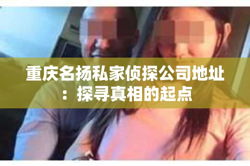 重庆名扬私家侦探公司地址：探寻真相的起点