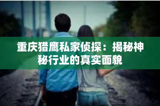 重庆猎鹰私家侦探：揭秘神秘行业的真实面貌