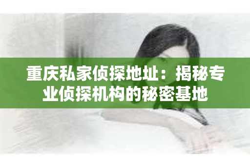 重庆私家侦探地址：揭秘专业侦探机构的秘密基地