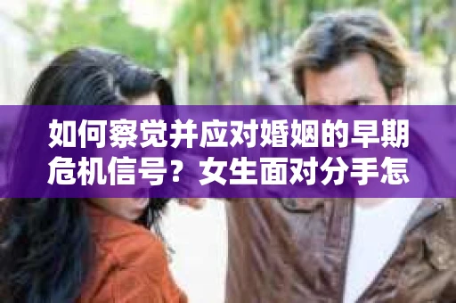 如何察觉并应对婚姻的早期危机信号？女生面对分手怎么办？