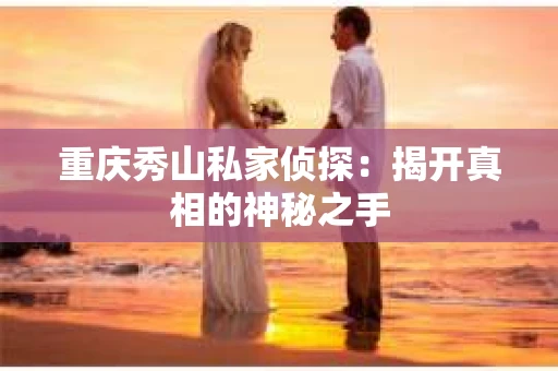 重庆秀山私家侦探：揭开真相的神秘之手