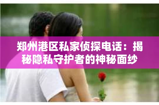 郑州港区私家侦探电话：揭秘隐私守护者的神秘面纱