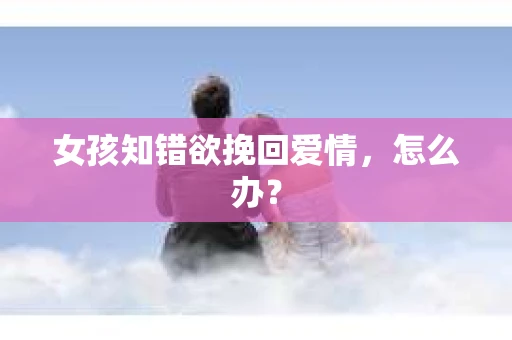 女孩知错欲挽回爱情，怎么办？