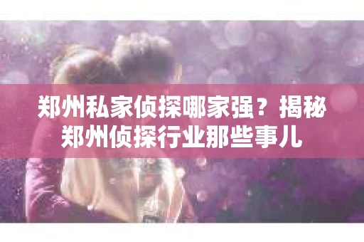 郑州私家侦探哪家强？揭秘郑州侦探行业那些事儿