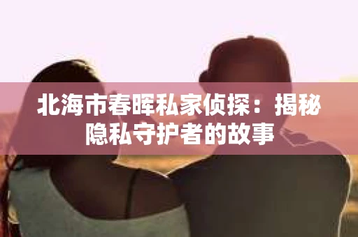 北海市春晖私家侦探：揭秘隐私守护者的故事