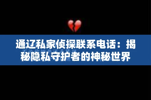 通辽私家侦探联系电话：揭秘隐私守护者的神秘世界