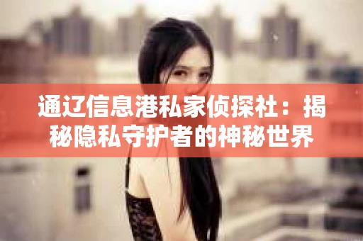 通辽信息港私家侦探社：揭秘隐私守护者的神秘世界