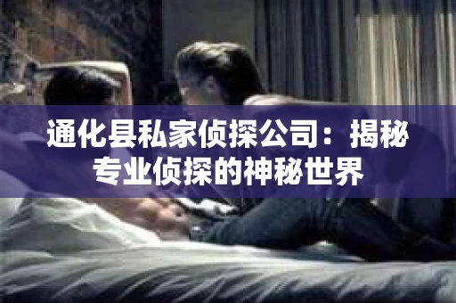 通化县私家侦探公司：揭秘专业侦探的神秘世界