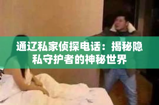 通辽私家侦探电话:揭秘隐私守护者的神秘世界 通辽私家侦探电话:揭秘隐私守护者的神秘世界