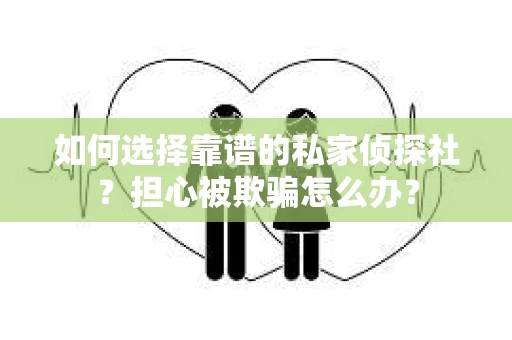如何选择靠谱的私家侦探社?担心被欺骗怎么办? 如何选择靠谱的私家侦探社?担心被欺骗怎么办?