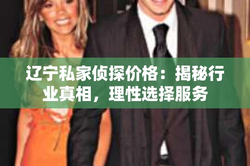 辽宁私家侦探价格：揭秘行业真相，理性选择服务