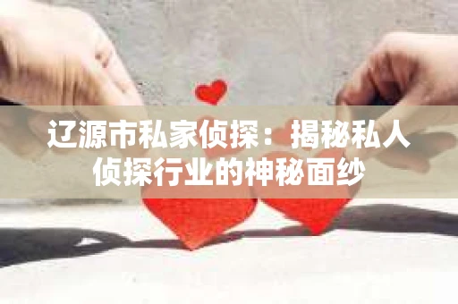 辽源市私家侦探：揭秘私人侦探行业的神秘面纱
