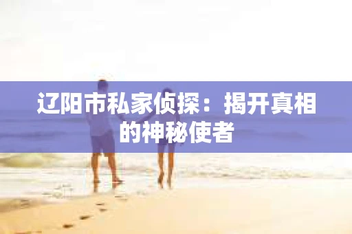 辽阳市私家侦探：揭开真相的神秘使者