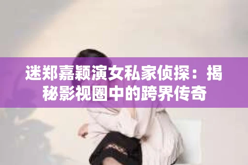 迷郑嘉颖演女私家侦探：揭秘影视圈中的跨界传奇