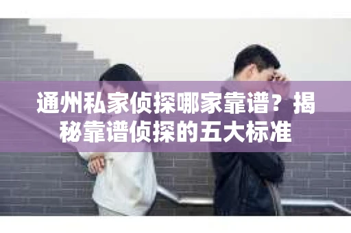 通州私家侦探哪家靠谱？揭秘靠谱侦探的五大标准