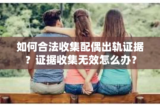 如何合法收集配偶出轨证据?证据收集无效怎么办? 如何合法收集配偶出轨证据?证据收集无效怎么办?