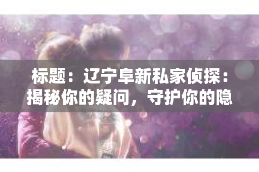 标题：辽宁阜新私家侦探：揭秘你的疑问，守护你的隐私