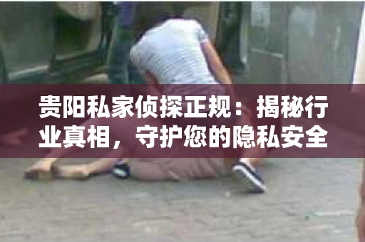 贵阳私家侦探正规：揭秘行业真相，守护您的隐私安全