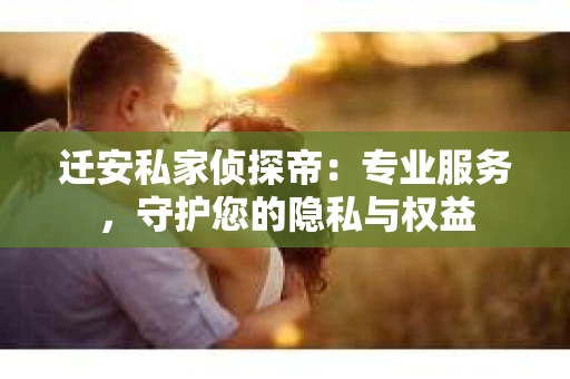 迁安私家侦探帝：专业服务，守护您的隐私与权益