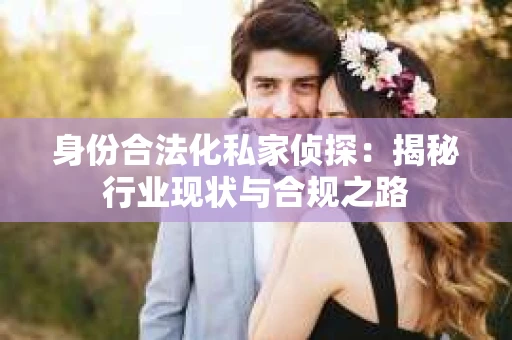 身份合法化私家侦探：揭秘行业现状与合规之路