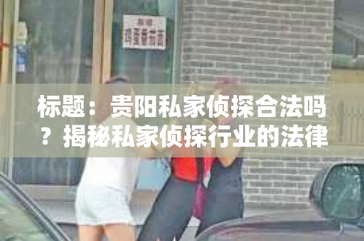 标题：贵阳私家侦探合法吗？揭秘私家侦探行业的法律边界