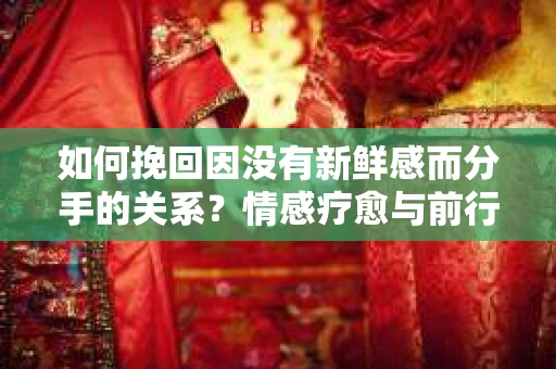 如何挽回因没有新鲜感而分手的关系?情感疗愈与前行计划 如何挽回因没有新鲜感而分手的关系?情感疗愈与前行计划