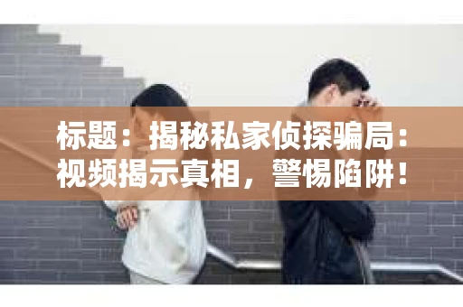 标题：揭秘私家侦探骗局：视频揭示真相，警惕陷阱！
