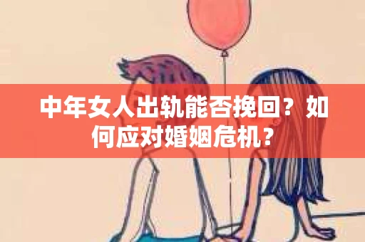 中年女人出轨能否挽回?如何应对婚姻危机? 中年女人出轨能否挽回?如何应对婚姻危机?