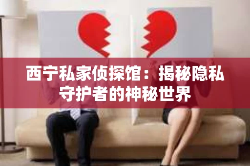西宁私家侦探馆：揭秘隐私守护者的神秘世界