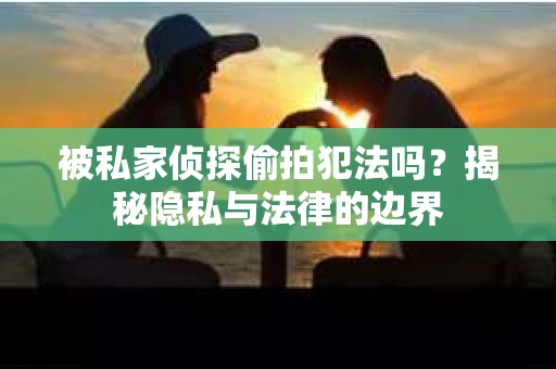 被私家侦探偷拍犯法吗？揭秘隐私与法律的边界
