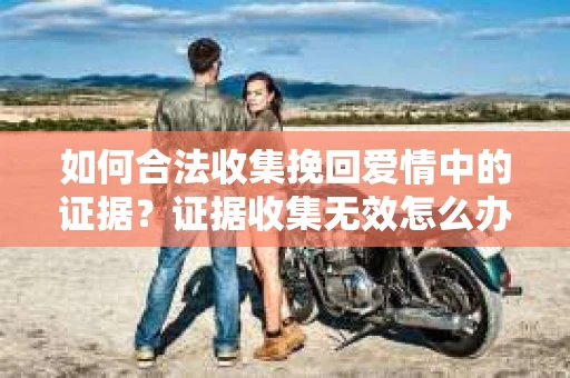 如何合法收集挽回爱情中的证据？证据收集无效怎么办？