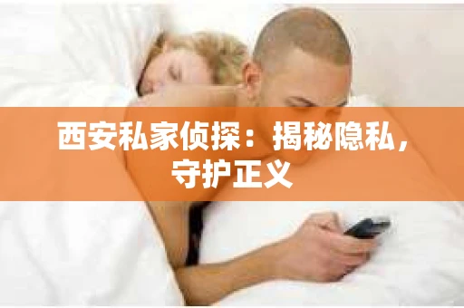 西安私家侦探：揭秘隐私，守护正义