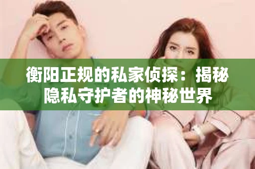 衡阳正规的私家侦探：揭秘隐私守护者的神秘世界