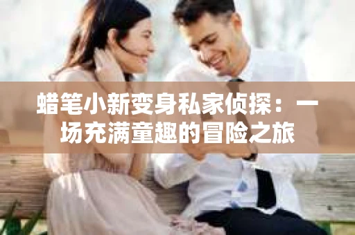 蜡笔小新变身私家侦探：一场充满童趣的冒险之旅