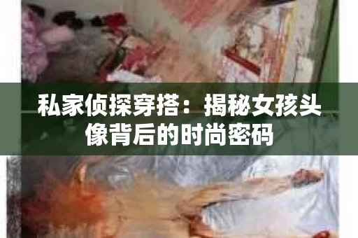 私家侦探穿搭：揭秘女孩头像背后的时尚密码