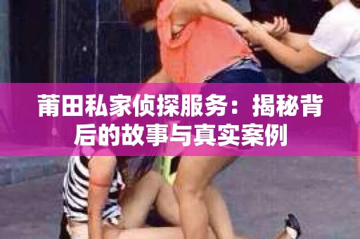 莆田私家侦探服务：揭秘背后的故事与真实案例