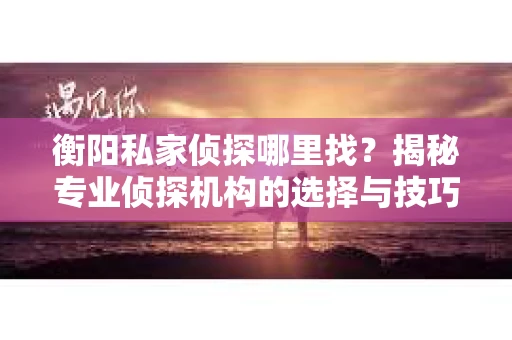 衡阳私家侦探哪里找？揭秘专业侦探机构的选择与技巧