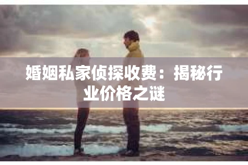 婚姻私家侦探收费：揭秘行业价格之谜