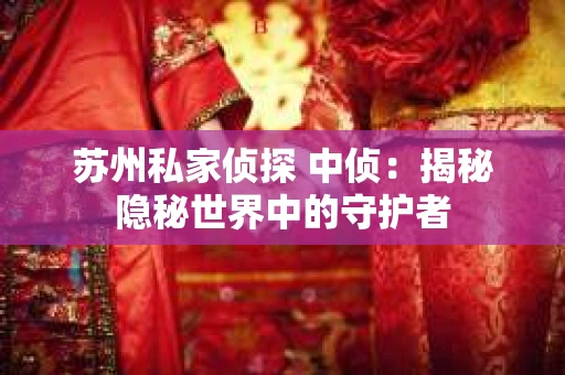 苏州私家侦探 中侦：揭秘隐秘世界中的守护者
