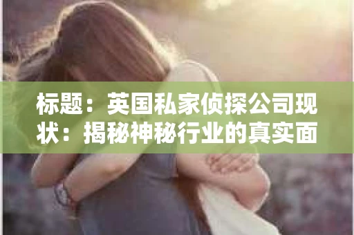 标题：英国私家侦探公司现状：揭秘神秘行业的真实面貌