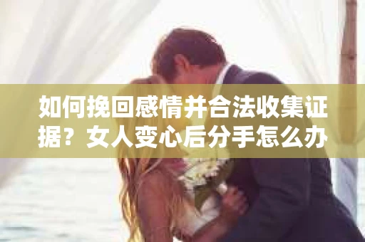 如何挽回感情并合法收集证据？女人变心后分手怎么办？