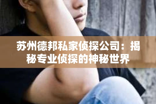 苏州德邦私家侦探公司：揭秘专业侦探的神秘世界