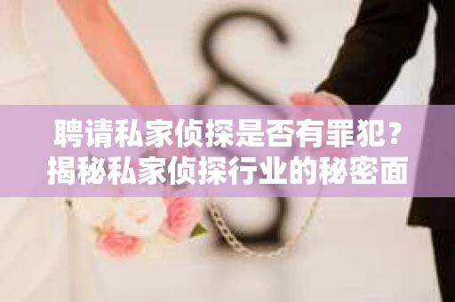 聘请私家侦探是否有罪犯？揭秘私家侦探行业的秘密面纱