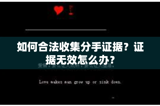 如何合法收集分手证据?证据无效怎么办? 如何合法收集分手证据?证据无效怎么办?