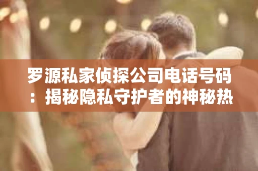 罗源私家侦探公司电话号码：揭秘隐私守护者的神秘热线