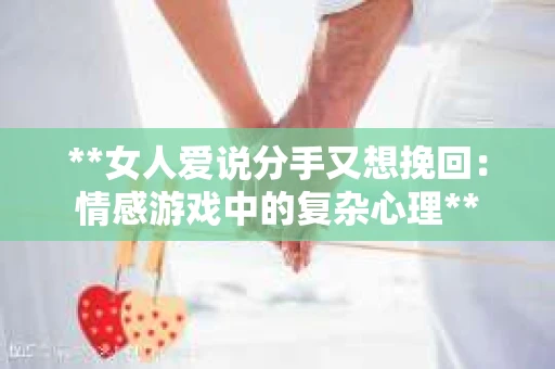 **女人爱说分手又想挽回:情感游戏中的复杂心理** **女人爱说分手又想挽回:情感游戏中的复杂心理**